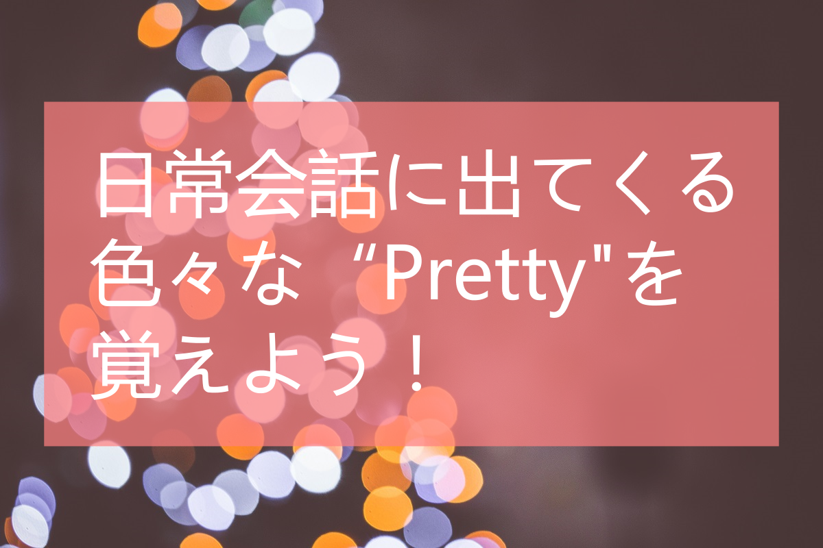 日常会話に出てくる色々な"pretty"を覚えよう！